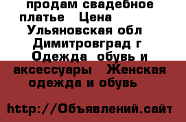продам свадебное платье › Цена ­ 5 800 - Ульяновская обл., Димитровград г. Одежда, обувь и аксессуары » Женская одежда и обувь   